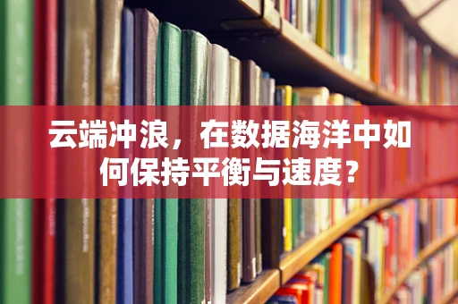 云端冲浪，在数据海洋中如何保持平衡与速度？
