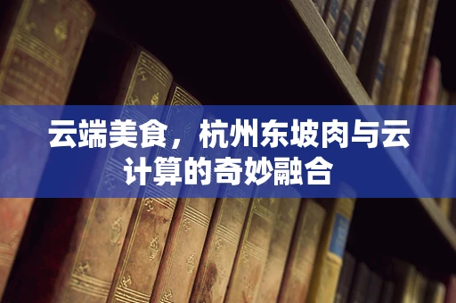 云端美食，杭州东坡肉与云计算的奇妙融合