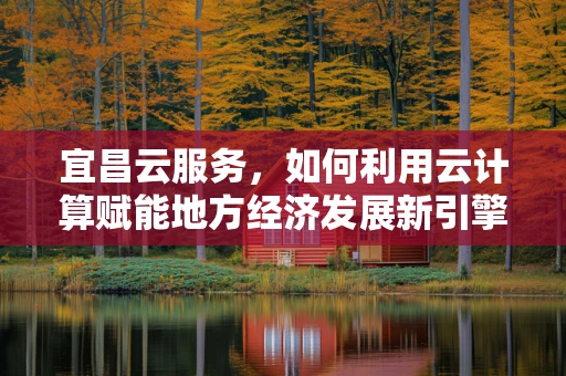 宜昌云服务，如何利用云计算赋能地方经济发展新引擎？