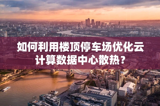 如何利用楼顶停车场优化云计算数据中心散热？
