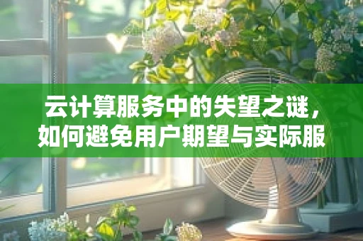 云计算服务中的失望之谜，如何避免用户期望与实际服务间的落差？