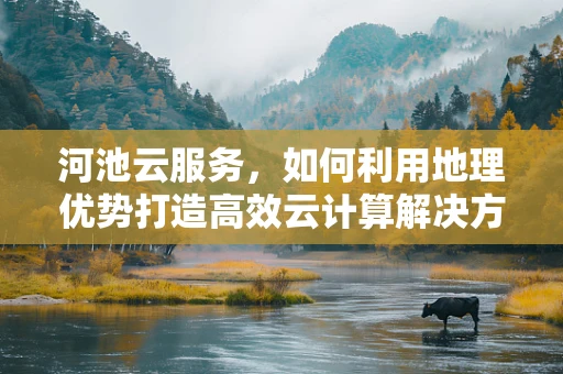 河池云服务，如何利用地理优势打造高效云计算解决方案？