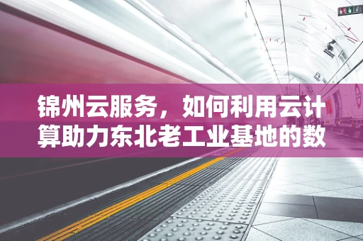 锦州云服务，如何利用云计算助力东北老工业基地的数字化转型？