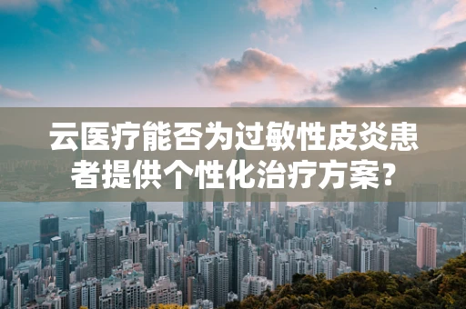 云医疗能否为过敏性皮炎患者提供个性化治疗方案？