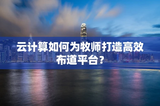 云计算如何为牧师打造高效布道平台？