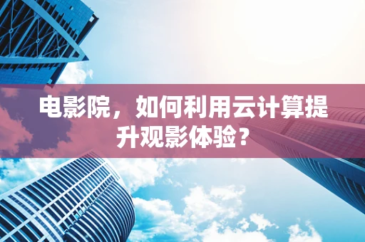 电影院，如何利用云计算提升观影体验？
