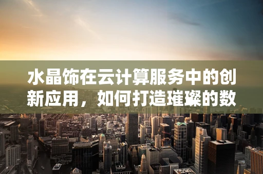 水晶饰在云计算服务中的创新应用，如何打造璀璨的数字体验？
