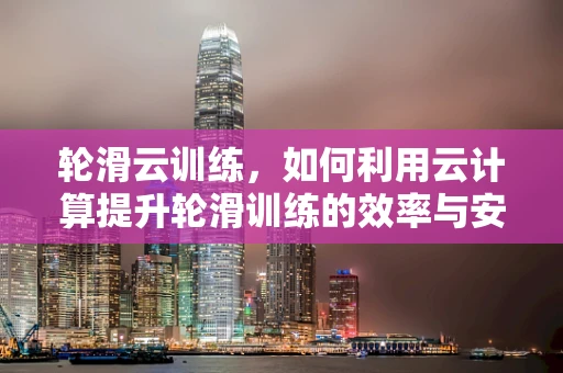 轮滑云训练，如何利用云计算提升轮滑训练的效率与安全性？