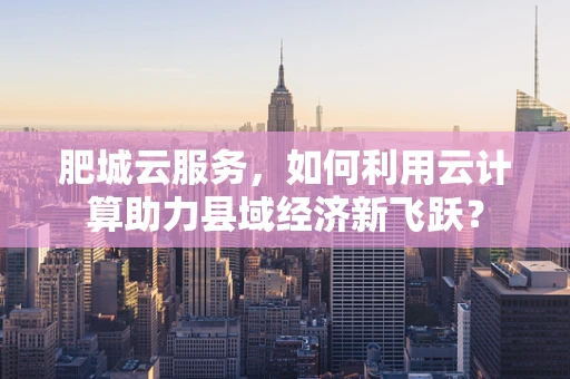 肥城云服务，如何利用云计算助力县域经济新飞跃？