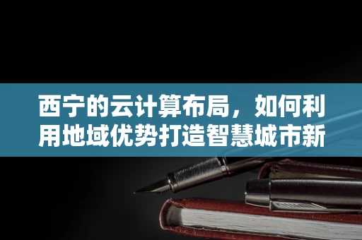 西宁的云计算布局，如何利用地域优势打造智慧城市新篇章？