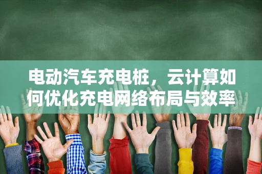 电动汽车充电桩，云计算如何优化充电网络布局与效率？