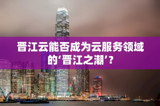 晋江云能否成为云服务领域的‘晋江之潮’？