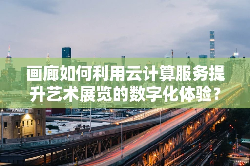 画廊如何利用云计算服务提升艺术展览的数字化体验？