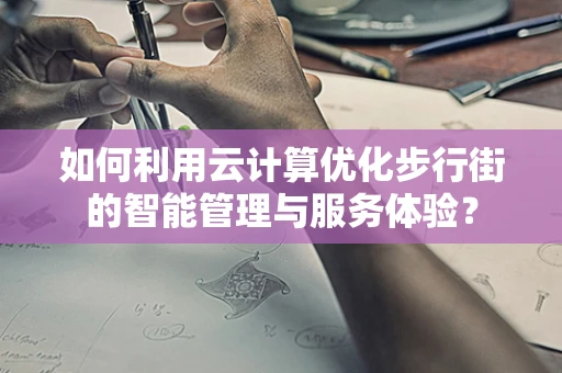 如何利用云计算优化步行街的智能管理与服务体验？