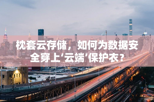 枕套云存储，如何为数据安全穿上‘云端’保护衣？