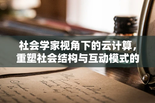 社会学家视角下的云计算，重塑社会结构与互动模式的无形之手？