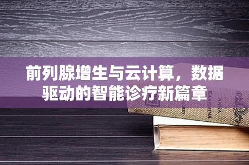 前列腺增生与云计算，数据驱动的智能诊疗新篇章