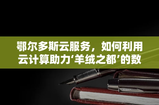 鄂尔多斯云服务，如何利用云计算助力‘羊绒之都’的数字化转型？