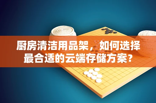 厨房清洁用品架，如何选择最合适的云端存储方案？