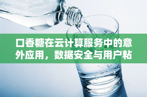 口香糖在云计算服务中的意外应用，数据安全与用户粘性的新策略？