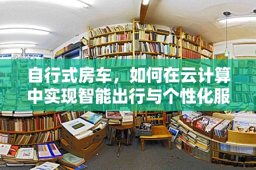 自行式房车，如何在云计算中实现智能出行与个性化服务？