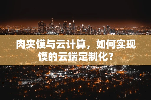 肉夹馍与云计算，如何实现馍的云端定制化？