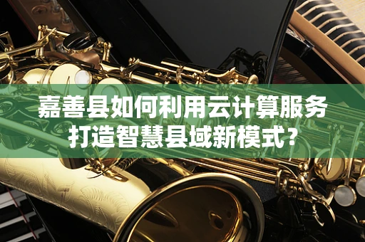嘉善县如何利用云计算服务打造智慧县域新模式？