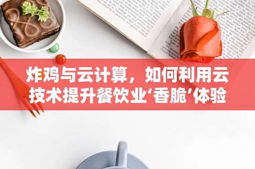 炸鸡与云计算，如何利用云技术提升餐饮业‘香脆’体验？