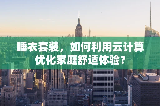 睡衣套装，如何利用云计算优化家庭舒适体验？