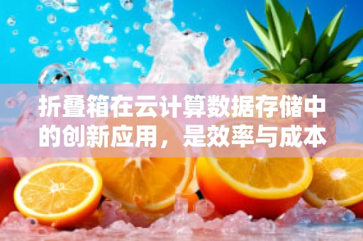 折叠箱在云计算数据存储中的创新应用，是效率与成本的完美平衡吗？