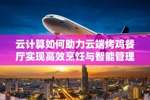 云计算如何助力云端烤鸡餐厅实现高效烹饪与智能管理？
