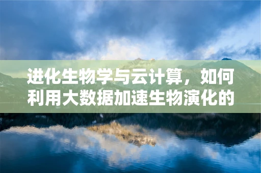 进化生物学与云计算，如何利用大数据加速生物演化的理解？