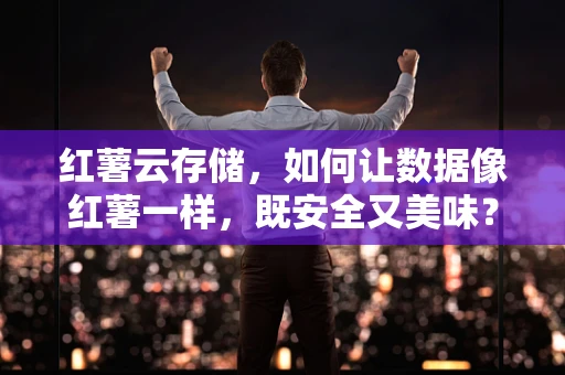 红薯云存储，如何让数据像红薯一样，既安全又美味？