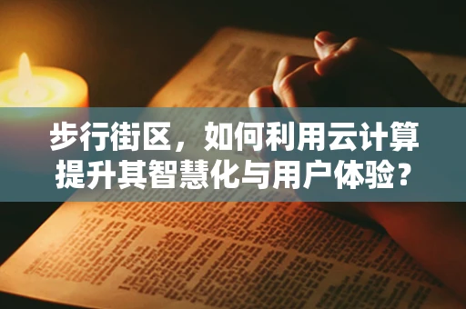 步行街区，如何利用云计算提升其智慧化与用户体验？