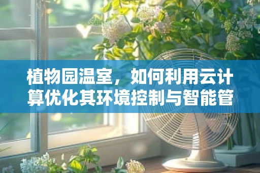 植物园温室，如何利用云计算优化其环境控制与智能管理？