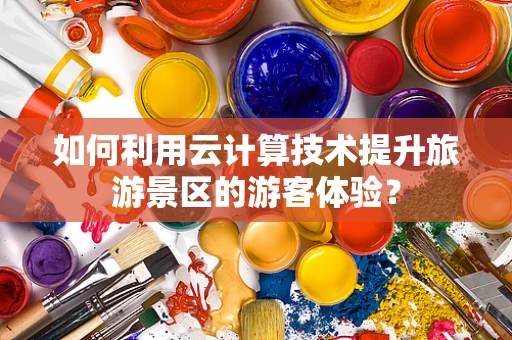 如何利用云计算技术提升旅游景区的游客体验？