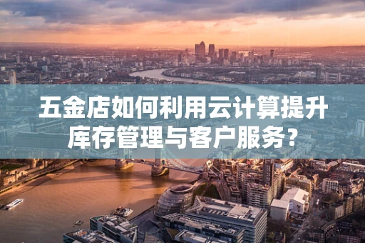五金店如何利用云计算提升库存管理与客户服务？