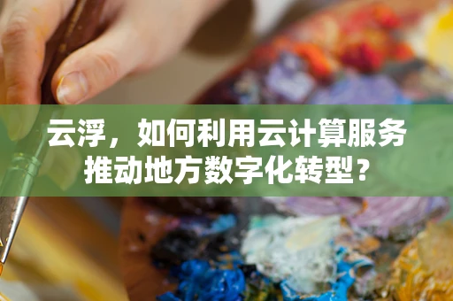云浮，如何利用云计算服务推动地方数字化转型？