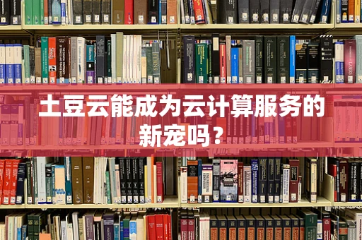 土豆云能成为云计算服务的新宠吗？