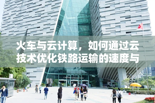 火车与云计算，如何通过云技术优化铁路运输的速度与安全？
