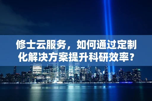 修士云服务，如何通过定制化解决方案提升科研效率？