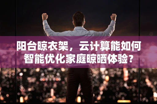 阳台晾衣架，云计算能如何智能优化家庭晾晒体验？