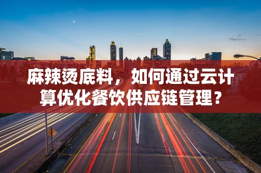 麻辣烫底料，如何通过云计算优化餐饮供应链管理？