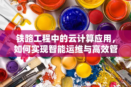 铁路工程中的云计算应用，如何实现智能运维与高效管理？