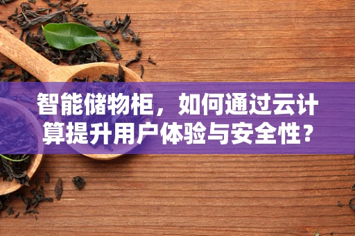 智能储物柜，如何通过云计算提升用户体验与安全性？