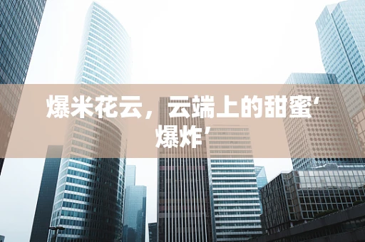 爆米花云，云端上的甜蜜‘爆炸’
