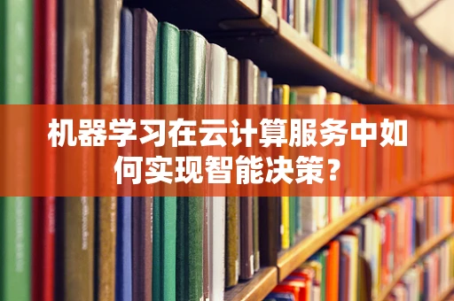 机器学习在云计算服务中如何实现智能决策？