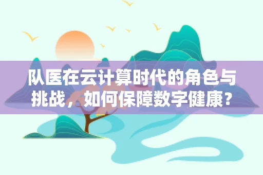 队医在云计算时代的角色与挑战，如何保障数字健康？
