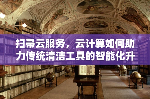 扫帚云服务，云计算如何助力传统清洁工具的智能化升级？