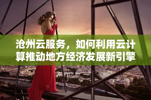 沧州云服务，如何利用云计算推动地方经济发展新引擎？